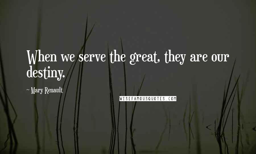 Mary Renault Quotes: When we serve the great, they are our destiny.