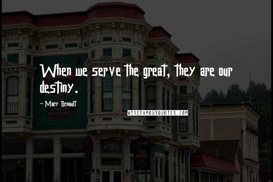 Mary Renault Quotes: When we serve the great, they are our destiny.