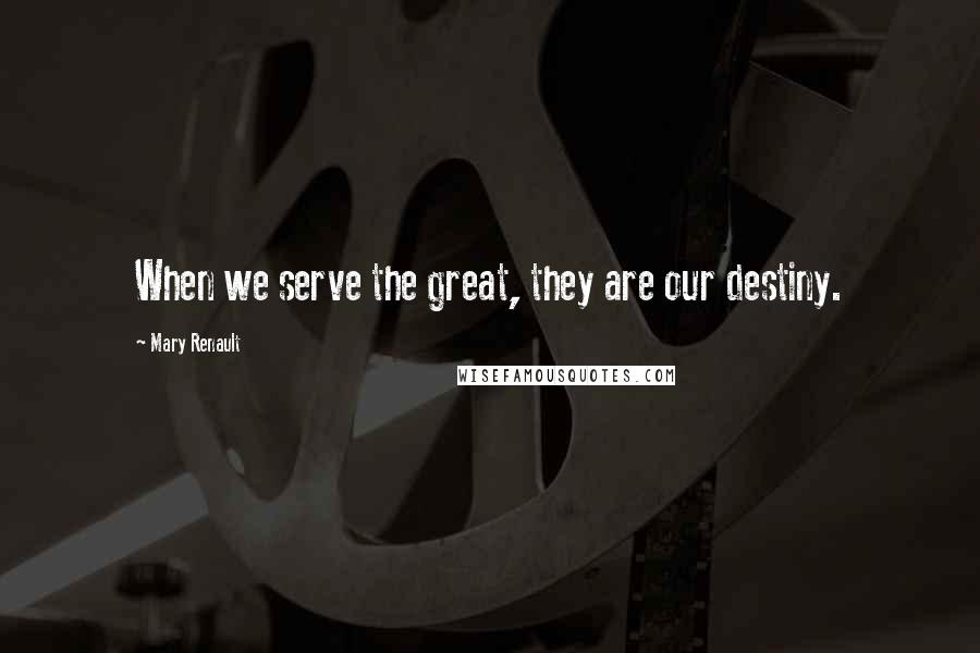 Mary Renault Quotes: When we serve the great, they are our destiny.
