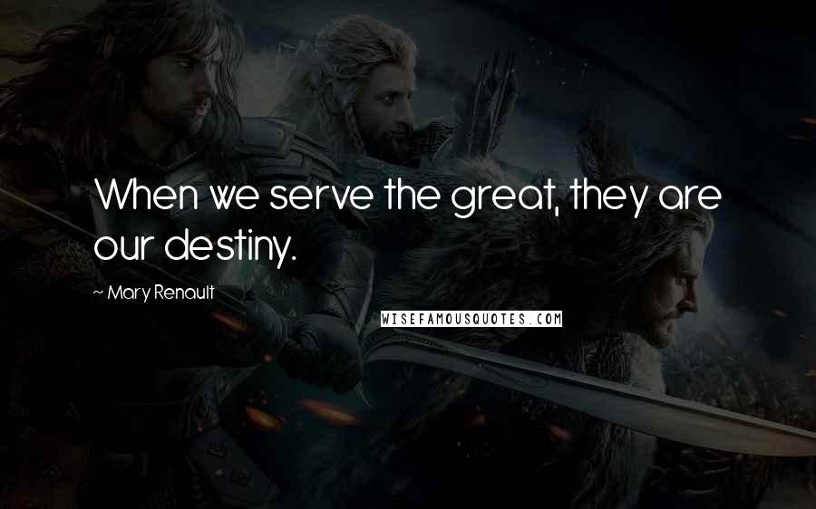Mary Renault Quotes: When we serve the great, they are our destiny.