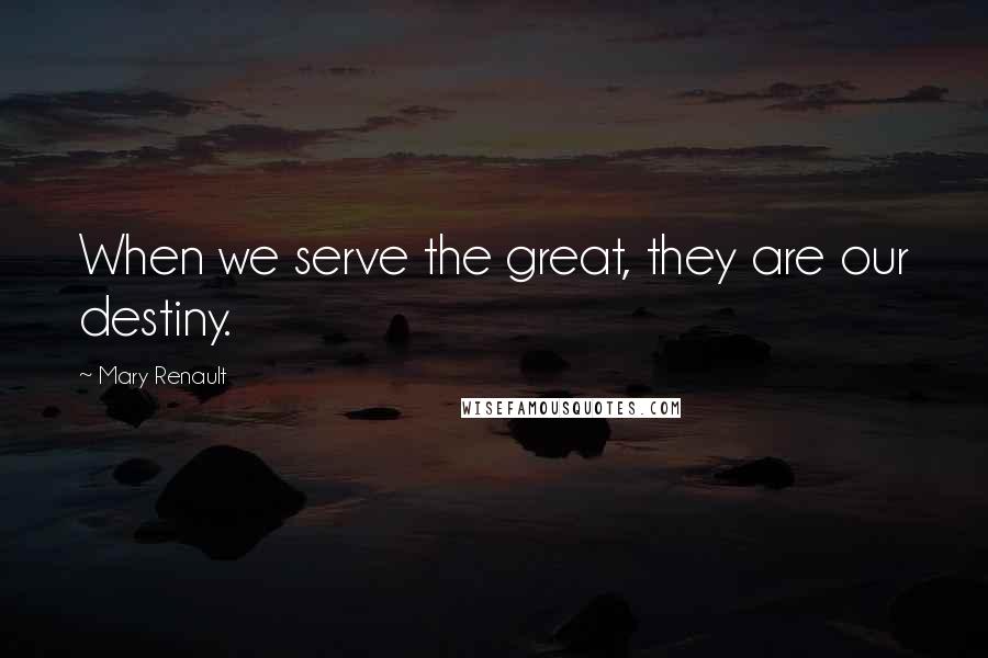 Mary Renault Quotes: When we serve the great, they are our destiny.
