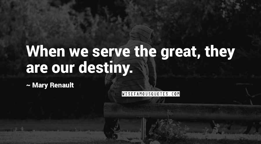 Mary Renault Quotes: When we serve the great, they are our destiny.