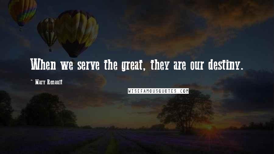 Mary Renault Quotes: When we serve the great, they are our destiny.