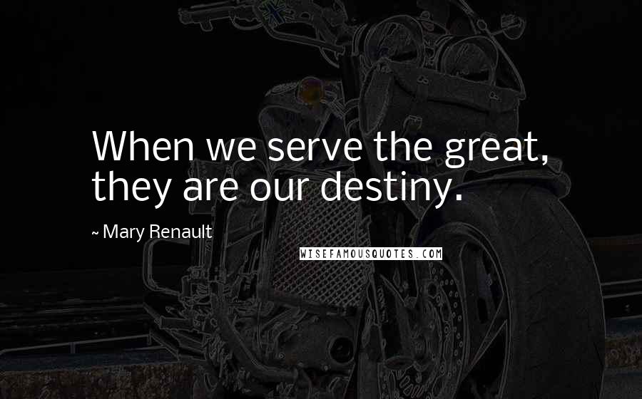 Mary Renault Quotes: When we serve the great, they are our destiny.