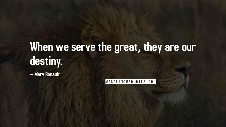 Mary Renault Quotes: When we serve the great, they are our destiny.