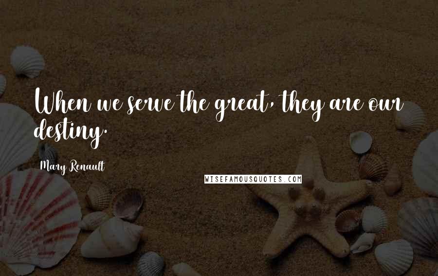 Mary Renault Quotes: When we serve the great, they are our destiny.