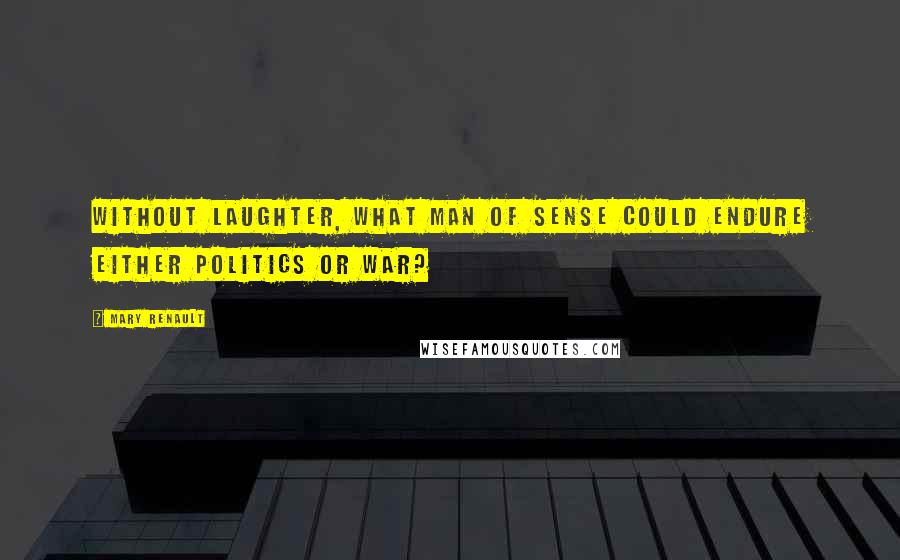 Mary Renault Quotes: WITHOUT LAUGHTER, WHAT MAN of sense could endure either politics or war?