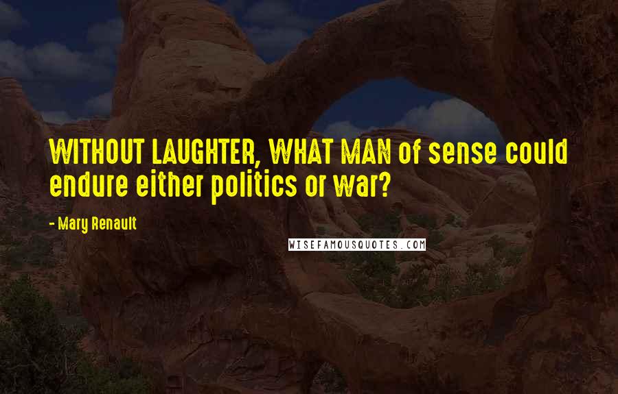 Mary Renault Quotes: WITHOUT LAUGHTER, WHAT MAN of sense could endure either politics or war?