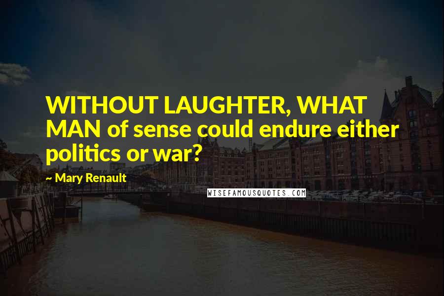 Mary Renault Quotes: WITHOUT LAUGHTER, WHAT MAN of sense could endure either politics or war?