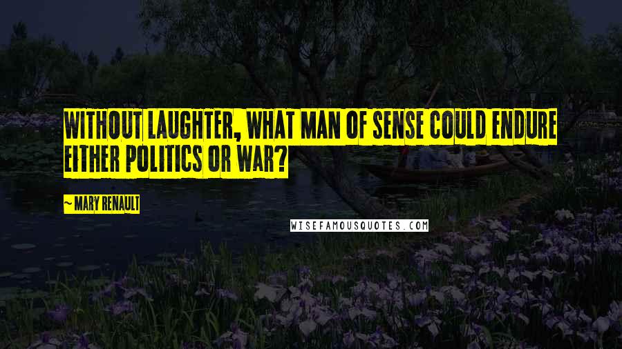 Mary Renault Quotes: WITHOUT LAUGHTER, WHAT MAN of sense could endure either politics or war?