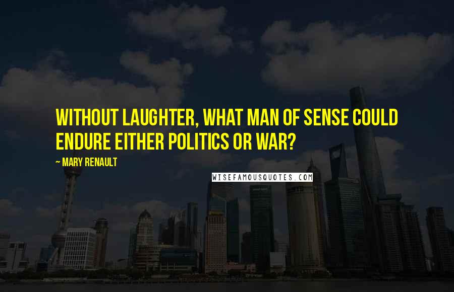 Mary Renault Quotes: WITHOUT LAUGHTER, WHAT MAN of sense could endure either politics or war?