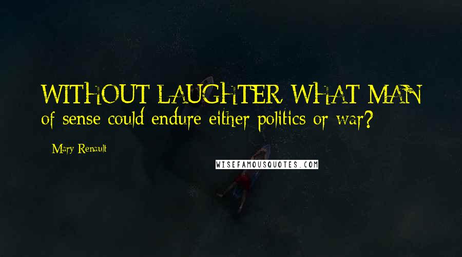 Mary Renault Quotes: WITHOUT LAUGHTER, WHAT MAN of sense could endure either politics or war?