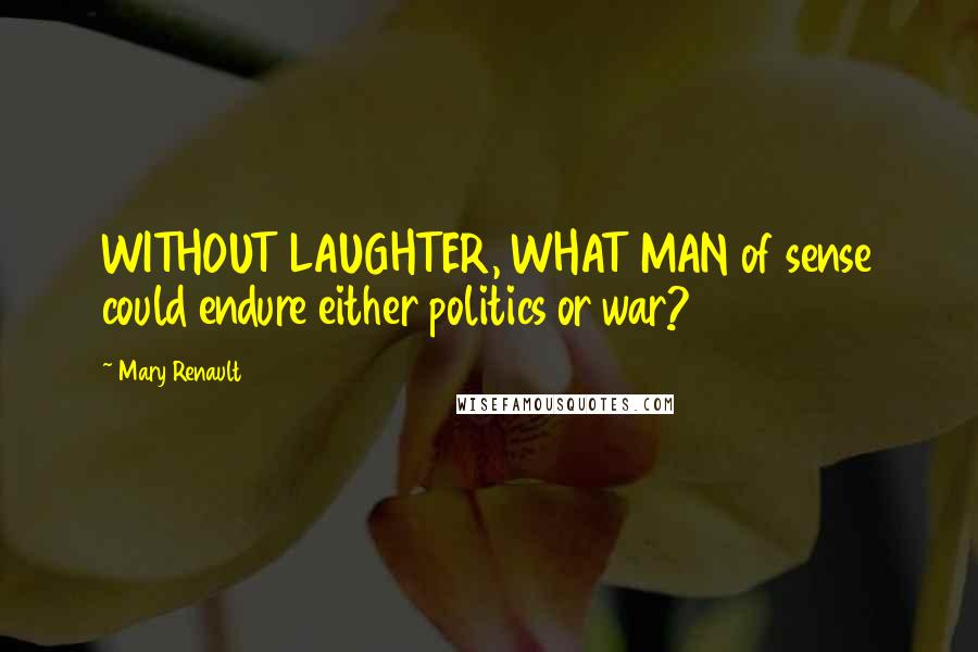 Mary Renault Quotes: WITHOUT LAUGHTER, WHAT MAN of sense could endure either politics or war?