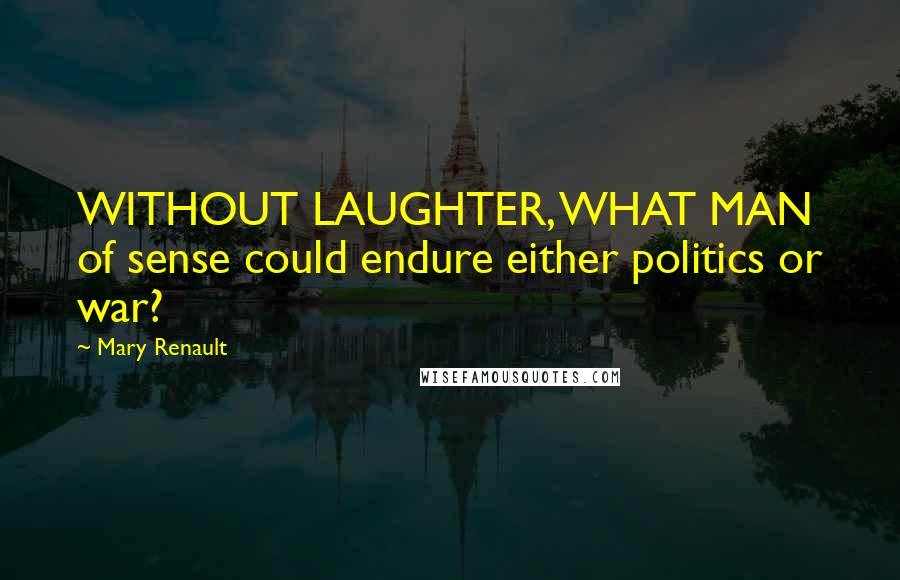 Mary Renault Quotes: WITHOUT LAUGHTER, WHAT MAN of sense could endure either politics or war?