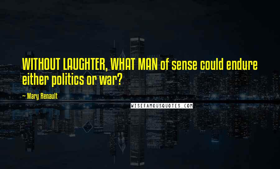 Mary Renault Quotes: WITHOUT LAUGHTER, WHAT MAN of sense could endure either politics or war?