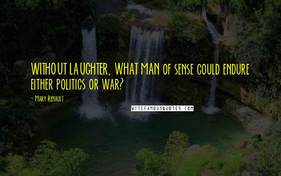 Mary Renault Quotes: WITHOUT LAUGHTER, WHAT MAN of sense could endure either politics or war?