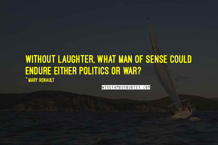 Mary Renault Quotes: WITHOUT LAUGHTER, WHAT MAN of sense could endure either politics or war?