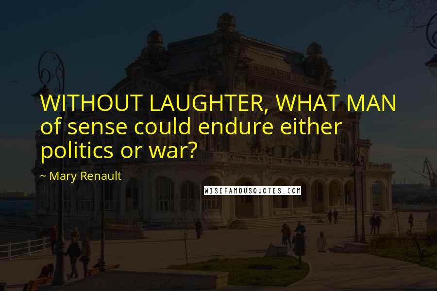 Mary Renault Quotes: WITHOUT LAUGHTER, WHAT MAN of sense could endure either politics or war?