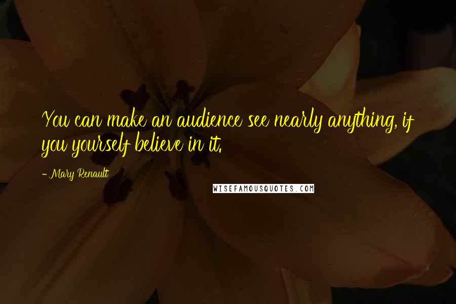 Mary Renault Quotes: You can make an audience see nearly anything, if you yourself believe in it.