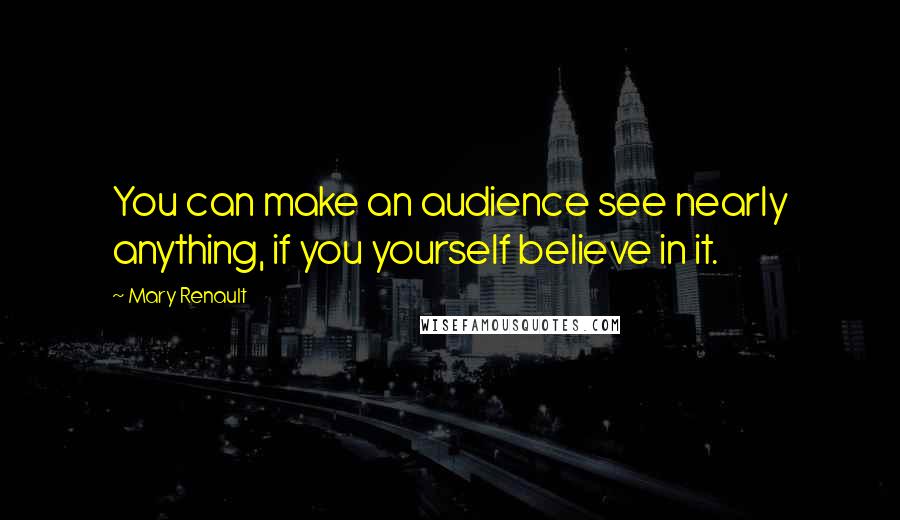 Mary Renault Quotes: You can make an audience see nearly anything, if you yourself believe in it.