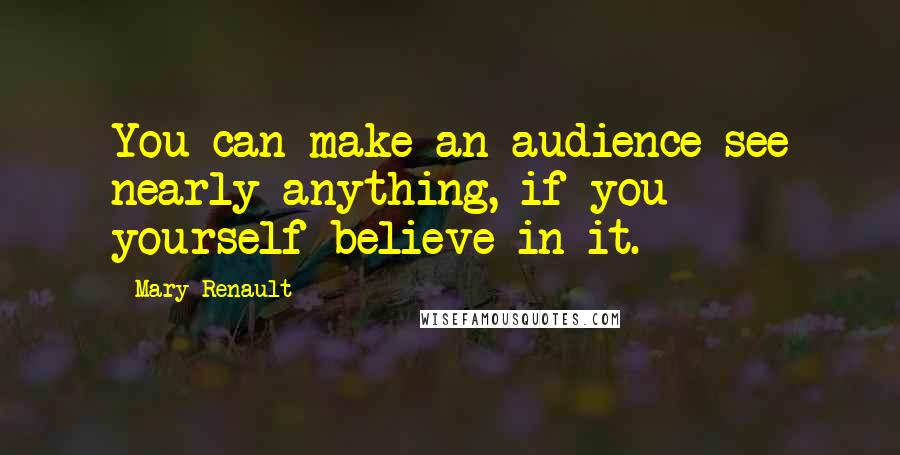 Mary Renault Quotes: You can make an audience see nearly anything, if you yourself believe in it.