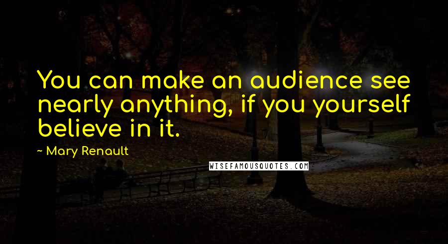 Mary Renault Quotes: You can make an audience see nearly anything, if you yourself believe in it.