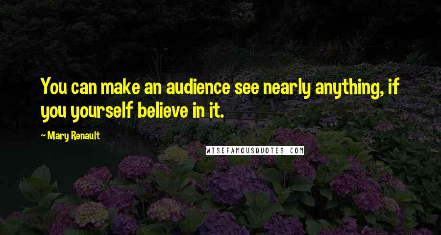 Mary Renault Quotes: You can make an audience see nearly anything, if you yourself believe in it.