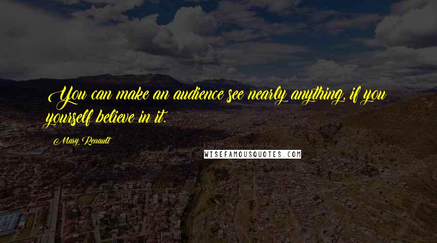 Mary Renault Quotes: You can make an audience see nearly anything, if you yourself believe in it.