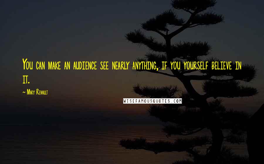 Mary Renault Quotes: You can make an audience see nearly anything, if you yourself believe in it.