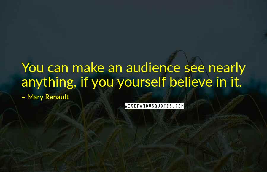 Mary Renault Quotes: You can make an audience see nearly anything, if you yourself believe in it.