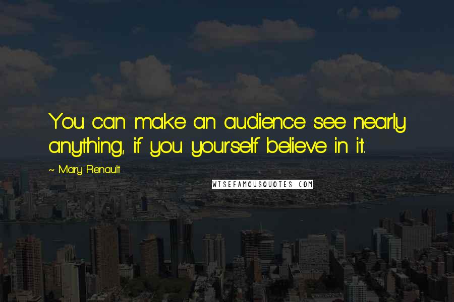 Mary Renault Quotes: You can make an audience see nearly anything, if you yourself believe in it.