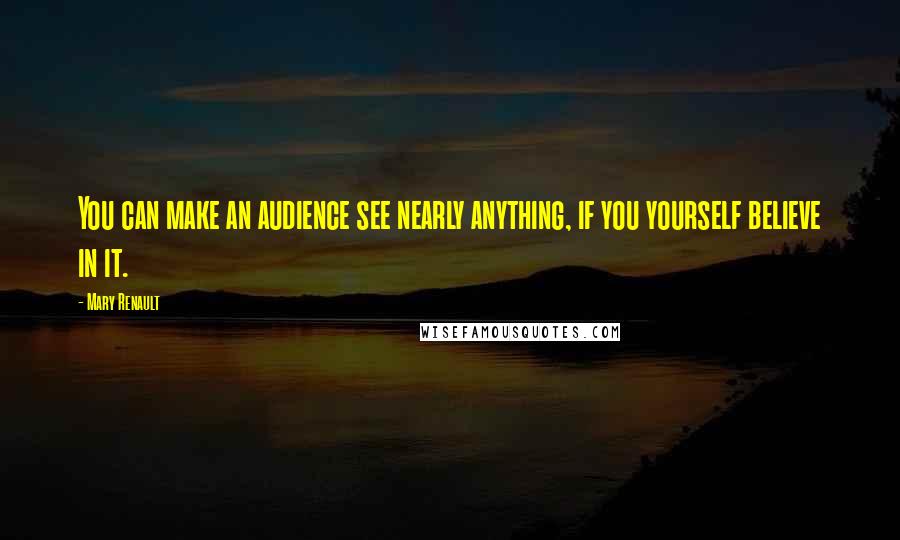 Mary Renault Quotes: You can make an audience see nearly anything, if you yourself believe in it.