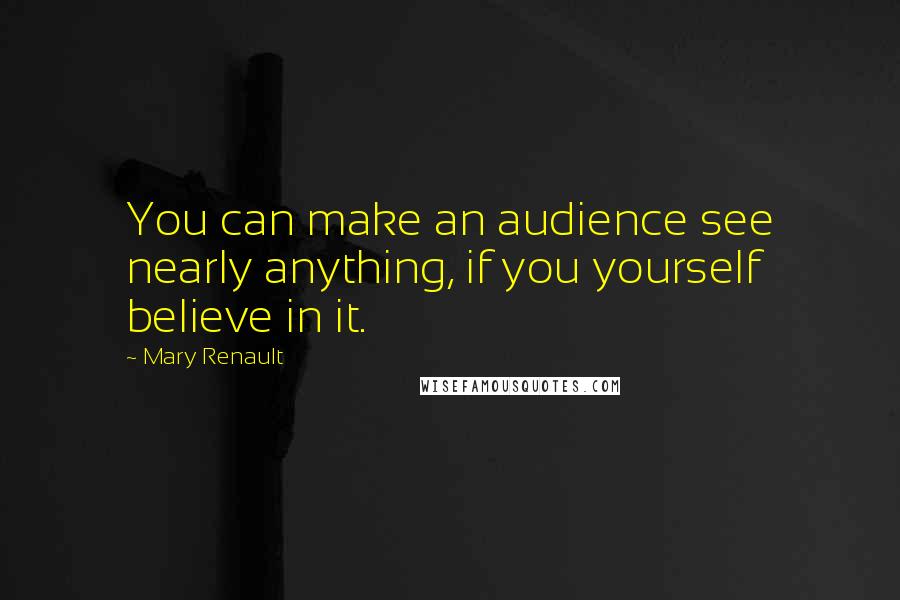 Mary Renault Quotes: You can make an audience see nearly anything, if you yourself believe in it.