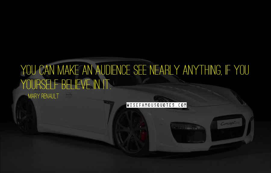 Mary Renault Quotes: You can make an audience see nearly anything, if you yourself believe in it.