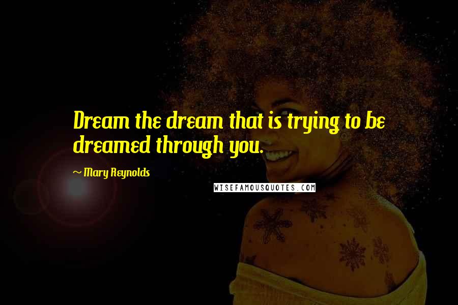 Mary Reynolds Quotes: Dream the dream that is trying to be dreamed through you.