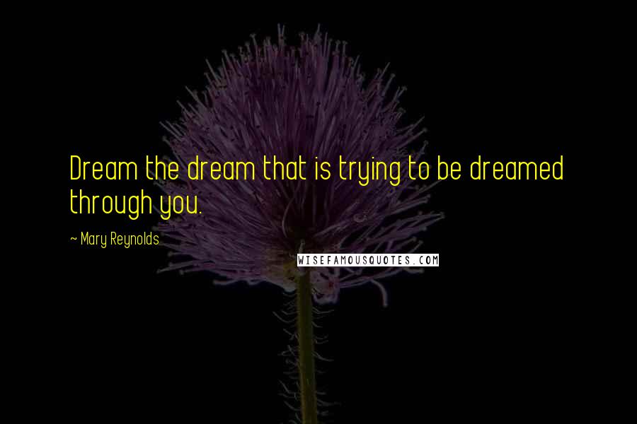 Mary Reynolds Quotes: Dream the dream that is trying to be dreamed through you.