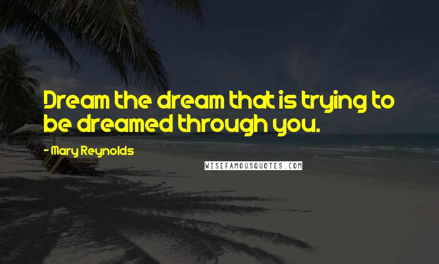 Mary Reynolds Quotes: Dream the dream that is trying to be dreamed through you.