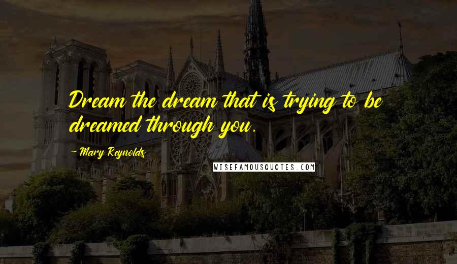 Mary Reynolds Quotes: Dream the dream that is trying to be dreamed through you.