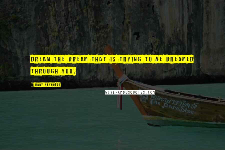 Mary Reynolds Quotes: Dream the dream that is trying to be dreamed through you.