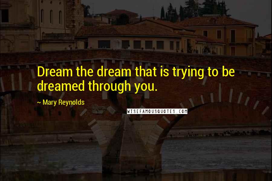 Mary Reynolds Quotes: Dream the dream that is trying to be dreamed through you.