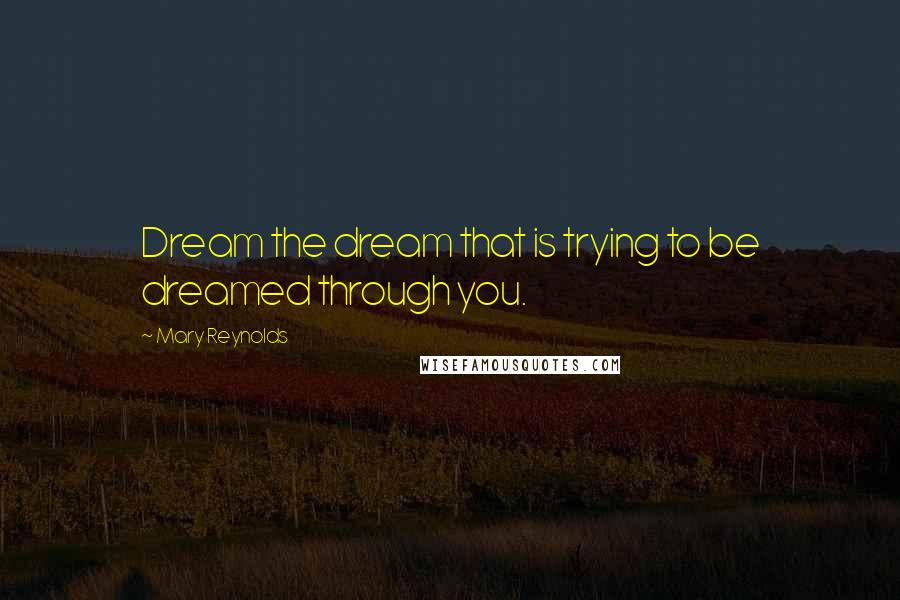 Mary Reynolds Quotes: Dream the dream that is trying to be dreamed through you.