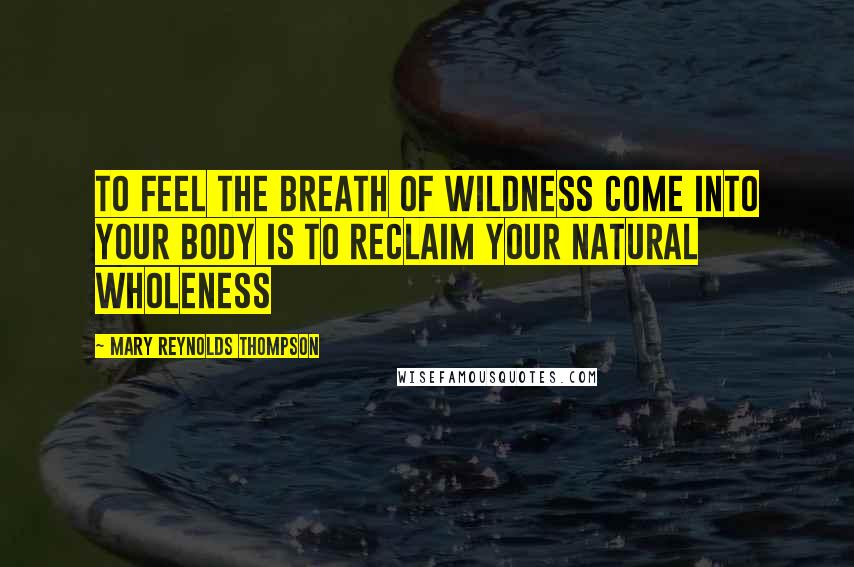 Mary Reynolds Thompson Quotes: To feel the breath of wildness come into your body is to reclaim your natural wholeness