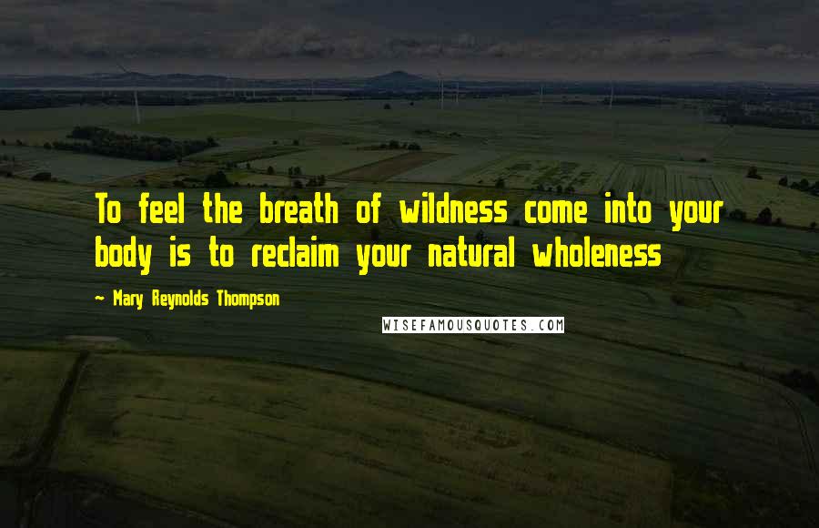 Mary Reynolds Thompson Quotes: To feel the breath of wildness come into your body is to reclaim your natural wholeness