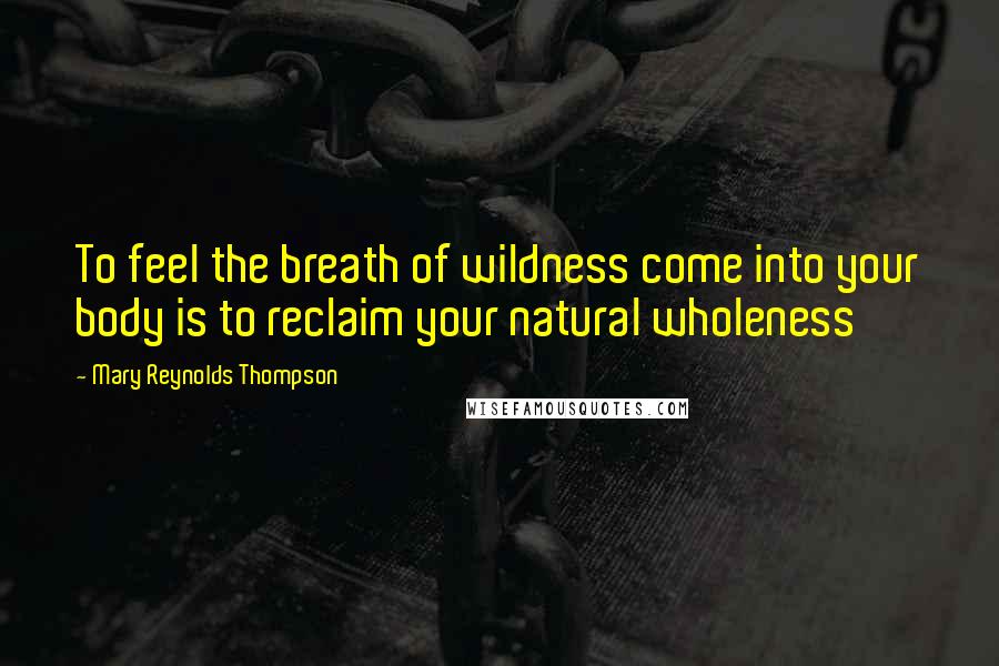 Mary Reynolds Thompson Quotes: To feel the breath of wildness come into your body is to reclaim your natural wholeness