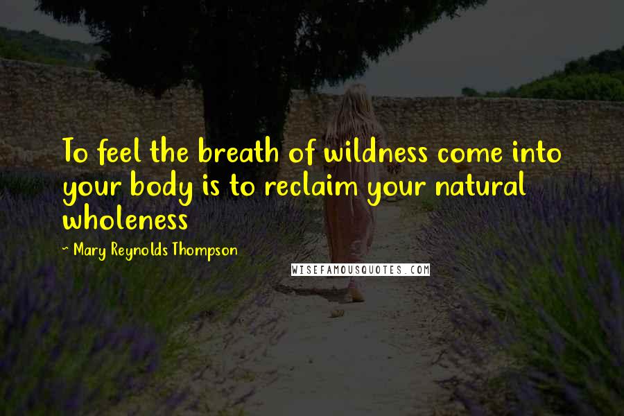 Mary Reynolds Thompson Quotes: To feel the breath of wildness come into your body is to reclaim your natural wholeness