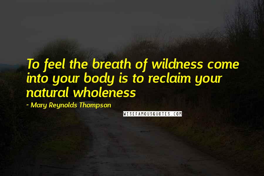 Mary Reynolds Thompson Quotes: To feel the breath of wildness come into your body is to reclaim your natural wholeness