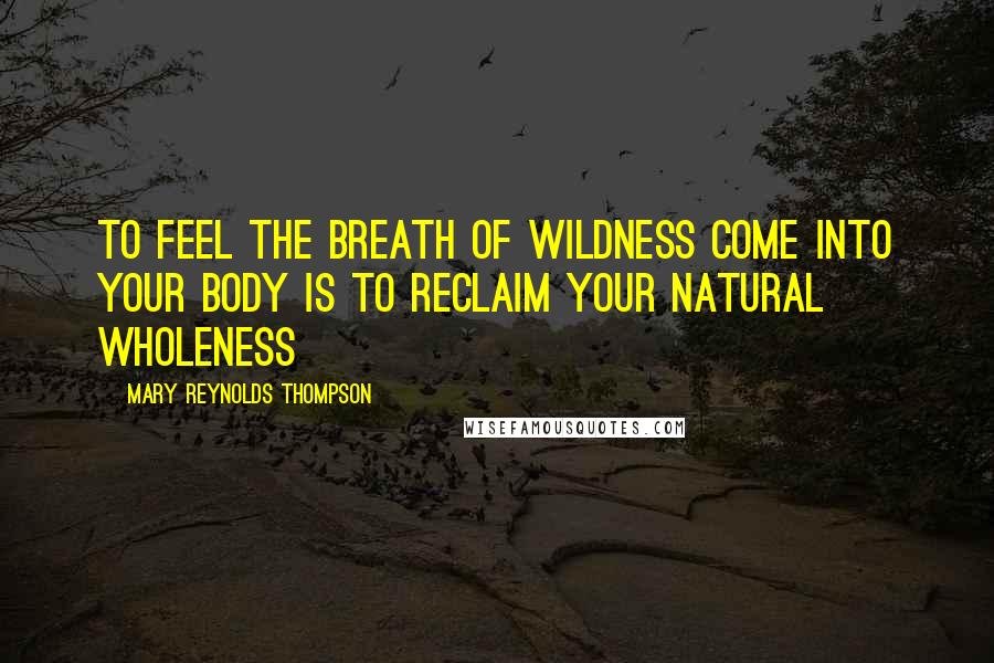 Mary Reynolds Thompson Quotes: To feel the breath of wildness come into your body is to reclaim your natural wholeness