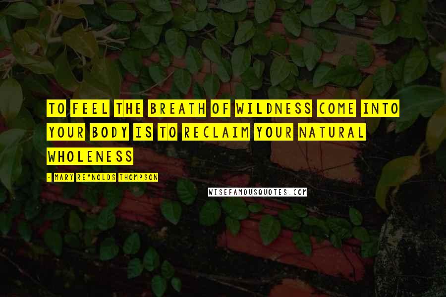 Mary Reynolds Thompson Quotes: To feel the breath of wildness come into your body is to reclaim your natural wholeness