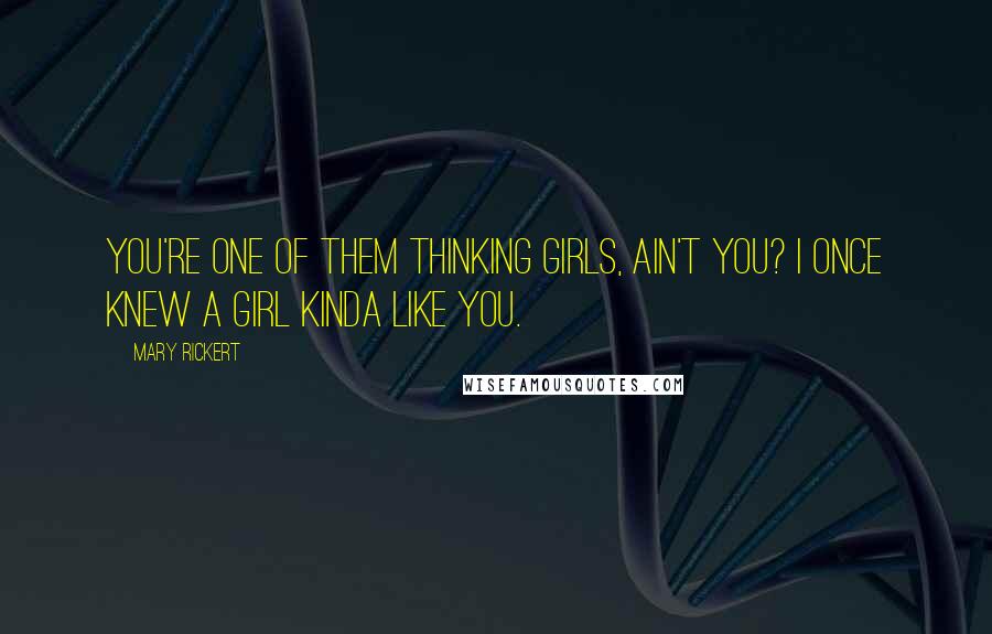 Mary Rickert Quotes: You're one of them thinking girls, ain't you? I once knew a girl kinda like you.