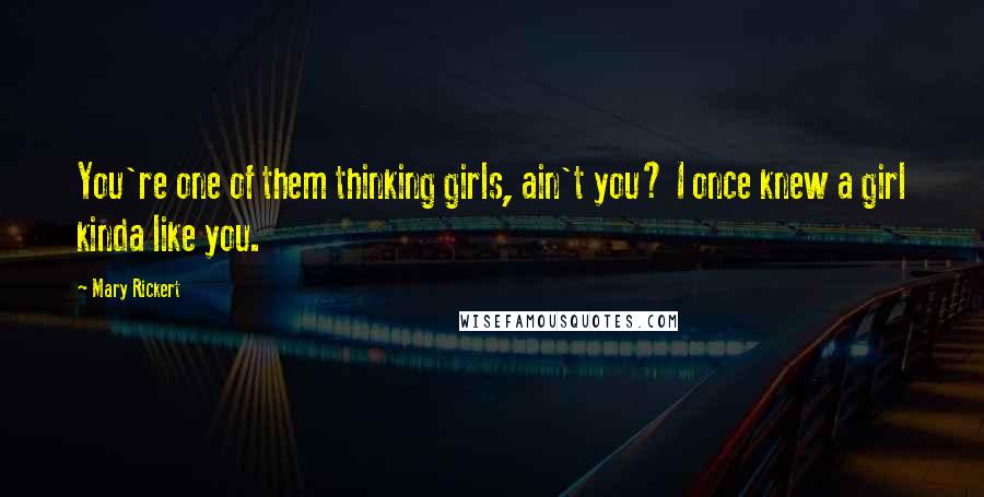 Mary Rickert Quotes: You're one of them thinking girls, ain't you? I once knew a girl kinda like you.